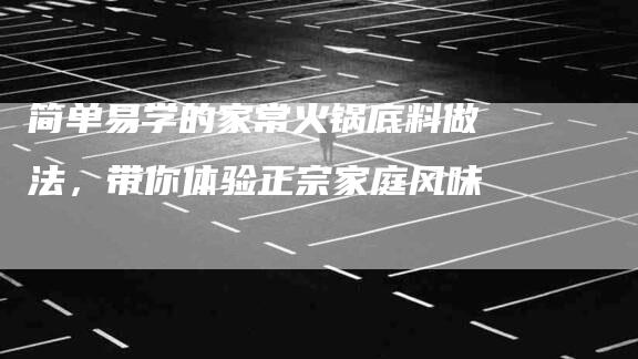 简单易学的家常火锅底料做法，带你体验正宗家庭风味