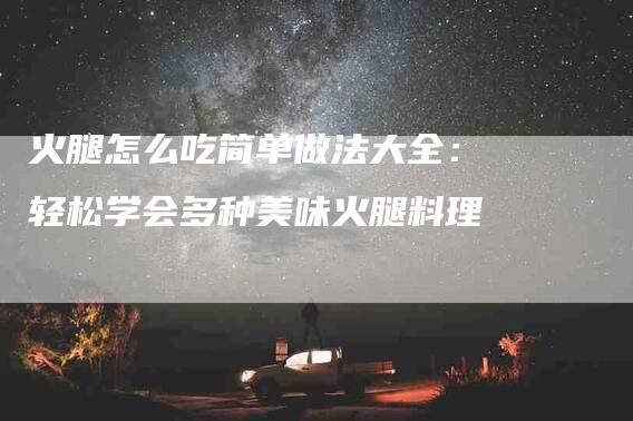 火腿怎么吃简单做法大全：轻松学会多种美味火腿料理