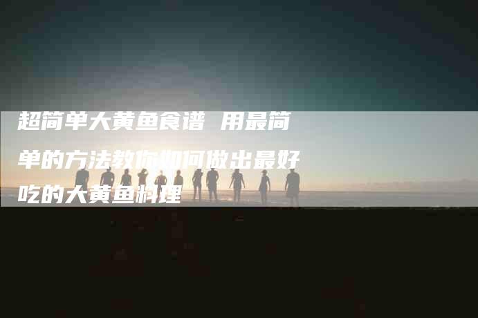 超简单大黄鱼食谱 用最简单的方法教你如何做出最好吃的大黄鱼料理-住家保姆月嫂服务_家政保洁钟点工家政服务_速上门月嫂网首页
