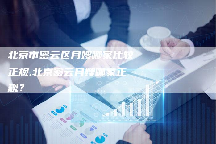 北京市密云区月嫂哪家比较正规,北京密云月嫂哪家正规？