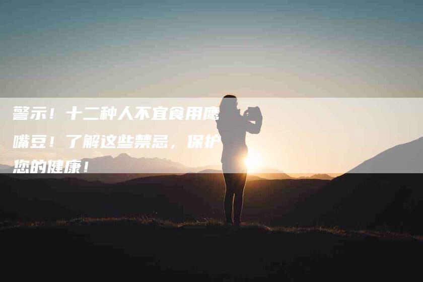 警示！十二种人不宜食用鹰嘴豆！了解这些禁忌，保护您的健康！