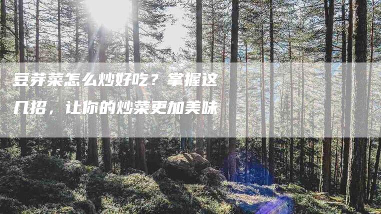 豆芽菜怎么炒好吃？掌握这几招，让你的炒菜更加美味-住家保姆月嫂服务_家政保洁钟点工家政服务_速上门月嫂网首页