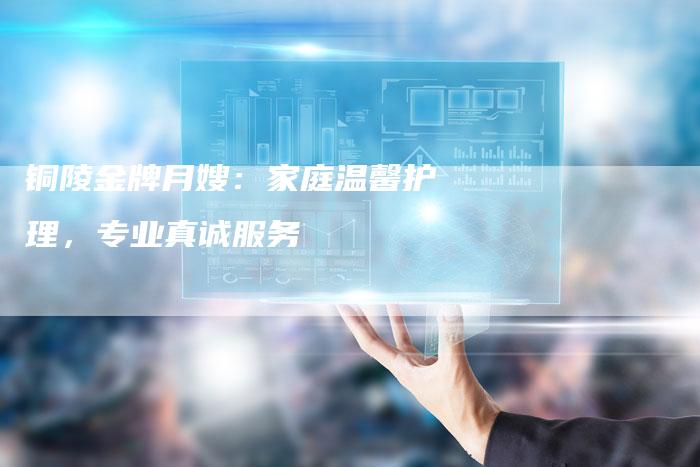 铜陵金牌月嫂：家庭温馨护理，专业真诚服务-住家保姆月嫂服务_家政保洁钟点工家政服务_速上门月嫂网首页