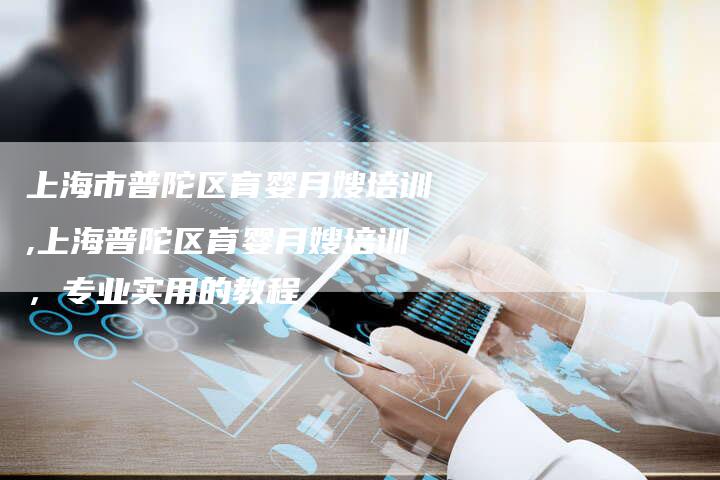 上海市普陀区育婴月嫂培训,上海普陀区育婴月嫂培训，专业实用的教程