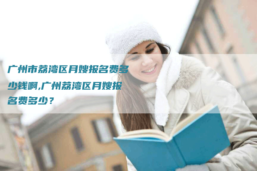 广州市荔湾区月嫂报名费多少钱啊,广州荔湾区月嫂报名费多少？