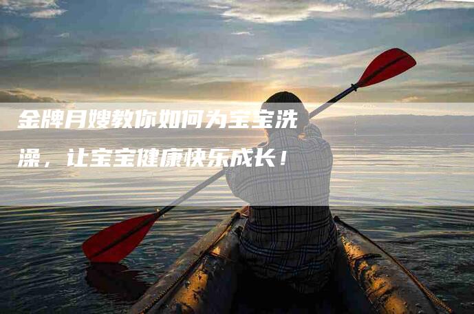 金牌月嫂教你如何为宝宝洗澡，让宝宝健康快乐成长！-速上门月嫂网