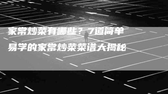 家常炒菜有哪些？7道简单易学的家常炒菜菜谱大揭秘-住家保姆月嫂服务_家政保洁钟点工家政服务_速上门月嫂网首页