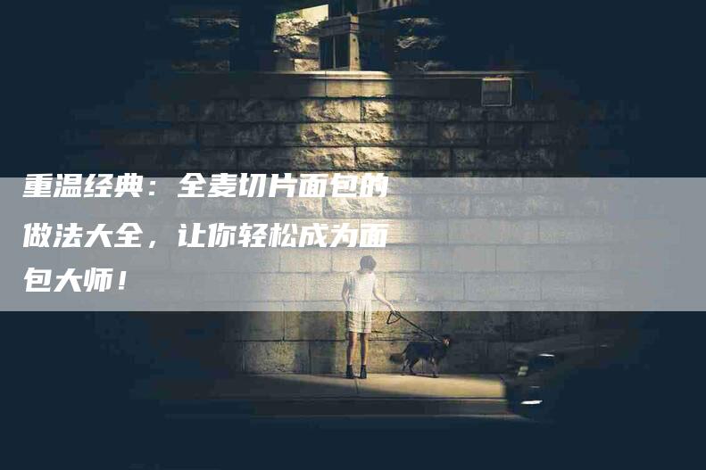 重温经典：全麦切片面包的做法大全，让你轻松成为面包大师！