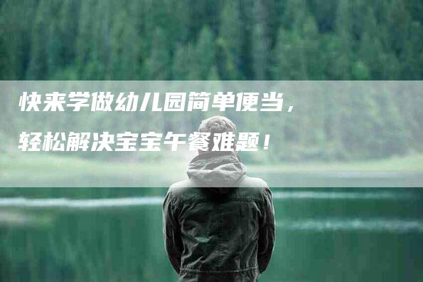 快来学做幼儿园简单便当，轻松解决宝宝午餐难题！-住家保姆月嫂服务_家政保洁钟点工家政服务_速上门月嫂网首页