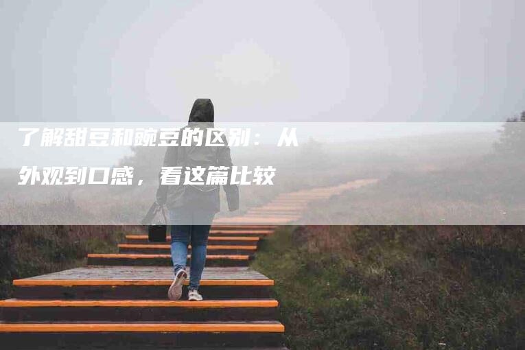 了解甜豆和豌豆的区别：从外观到口感，看这篇比较-住家保姆月嫂服务_家政保洁钟点工家政服务_速上门月嫂网首页
