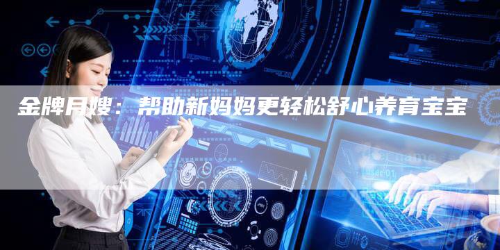 金牌月嫂：帮助新妈妈更轻松舒心养育宝宝-住家保姆月嫂服务_家政保洁钟点工家政服务_速上门月嫂网首页