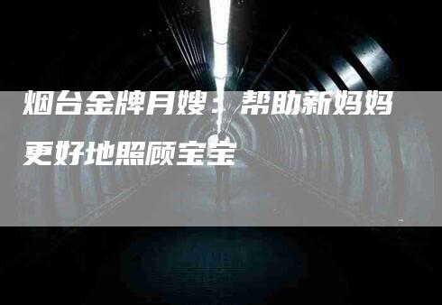 烟台金牌月嫂：帮助新妈妈更好地照顾宝宝-住家保姆月嫂服务_家政保洁钟点工家政服务_速上门月嫂网首页