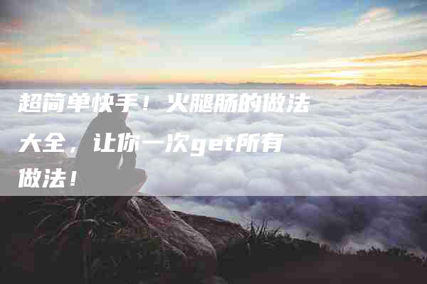 超简单快手！火腿肠的做法大全，让你一次get所有做法！-住家保姆月嫂服务_家政保洁钟点工家政服务_速上门月嫂网首页