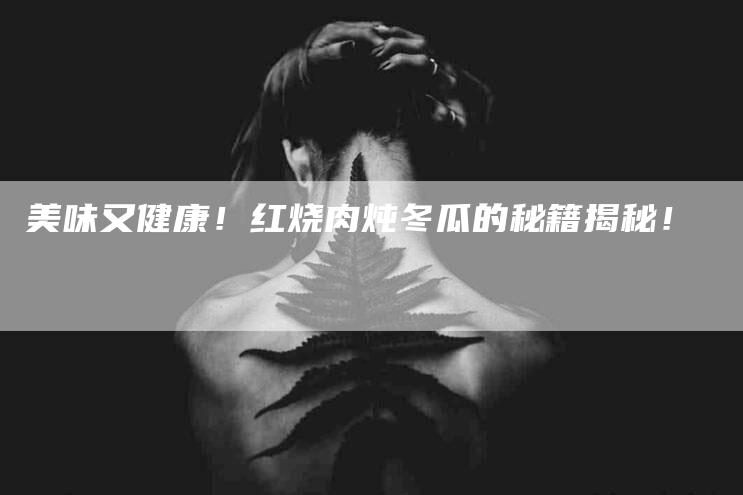 美味又健康！红烧肉炖冬瓜的秘籍揭秘！-住家保姆月嫂服务_家政保洁钟点工家政服务_速上门月嫂网首页