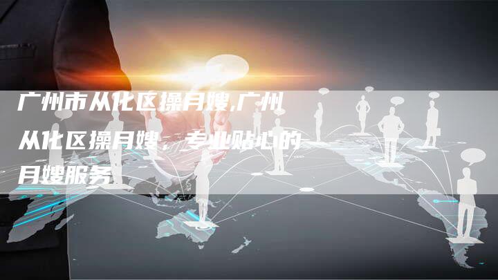 广州市从化区操月嫂,广州从化区操月嫂，专业贴心的月嫂服务