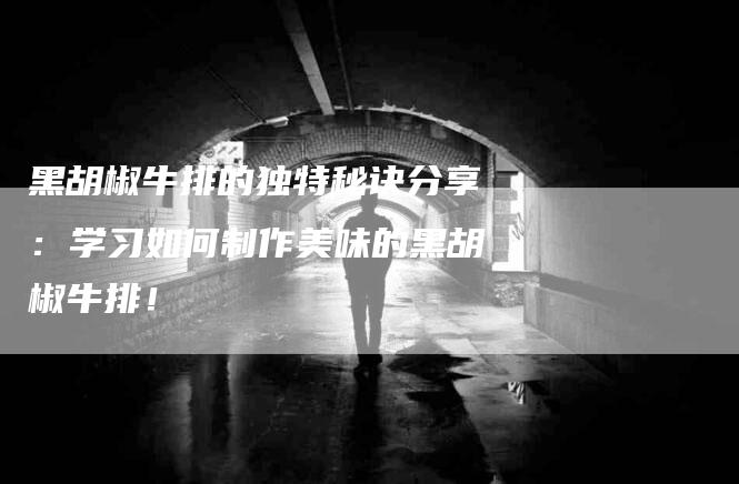 黑胡椒牛排的独特秘诀分享：学习如何制作美味的黑胡椒牛排！
