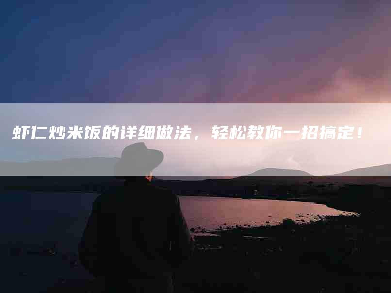 虾仁炒米饭的详细做法，轻松教你一招搞定！