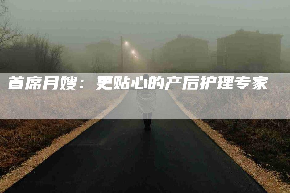 首席月嫂：更贴心的产后护理专家-速上门月嫂网