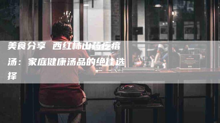 美食分享 西红柿山药疙瘩汤：家庭健康汤品的绝佳选择