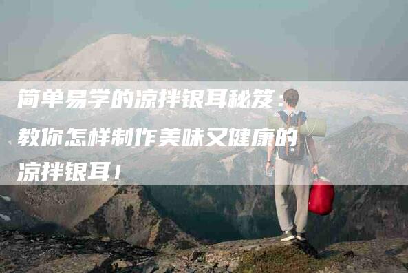 简单易学的凉拌银耳秘笈：教你怎样制作美味又健康的凉拌银耳！-住家保姆月嫂服务_家政保洁钟点工家政服务_速上门月嫂网首页