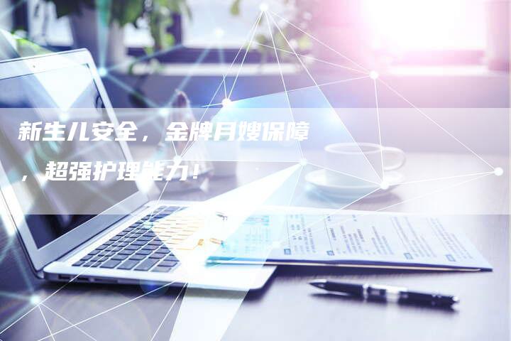 新生儿安全，金牌月嫂保障，超强护理能力！