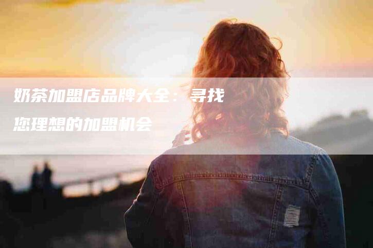 奶茶加盟店品牌大全：寻找您理想的加盟机会