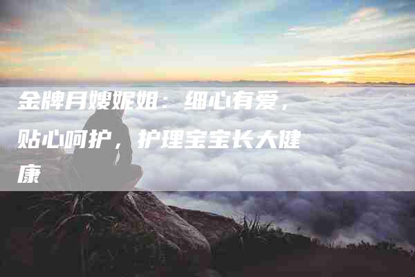 金牌月嫂妮姐：细心有爱，贴心呵护，护理宝宝长大健康-住家保姆月嫂服务_家政保洁钟点工家政服务_速上门月嫂网首页