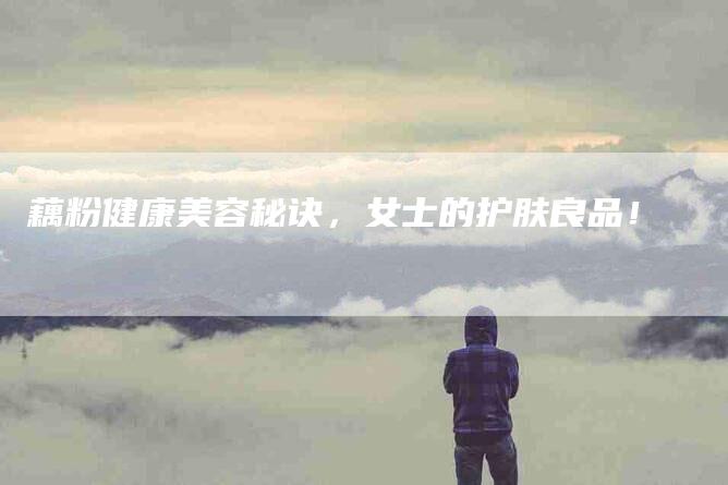 藕粉健康美容秘诀，女士的护肤良品！-住家保姆月嫂服务_家政保洁钟点工家政服务_速上门月嫂网首页