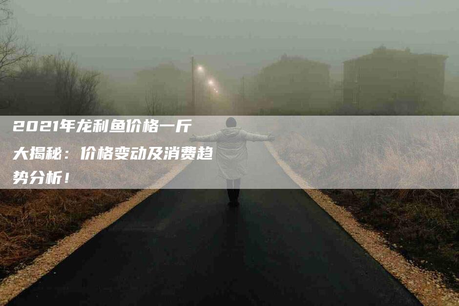 2021年龙利鱼价格一斤大揭秘：价格变动及消费趋势分析！-住家保姆月嫂服务_家政保洁钟点工家政服务_速上门月嫂网首页