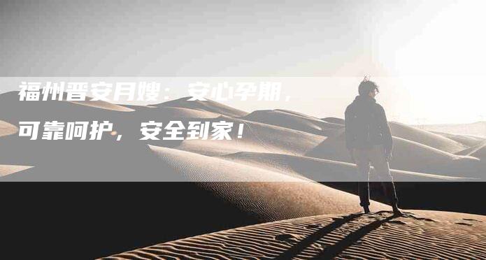 福州晋安月嫂：安心孕期，可靠呵护，安全到家！-住家保姆月嫂服务_家政保洁钟点工家政服务_速上门月嫂网首页