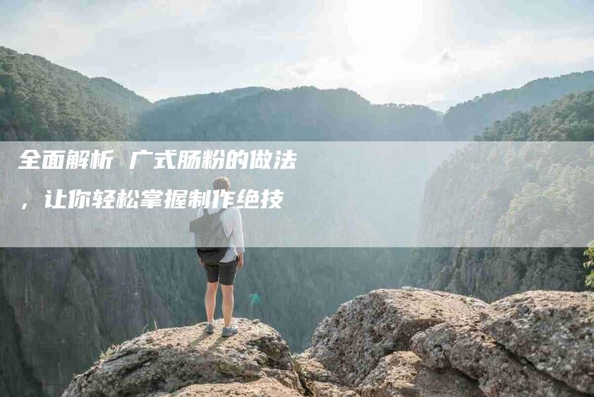 全面解析 广式肠粉的做法，让你轻松掌握制作绝技