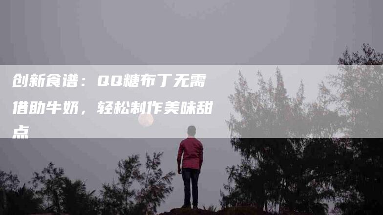 创新食谱：QQ糖布丁无需借助牛奶，轻松制作美味甜点