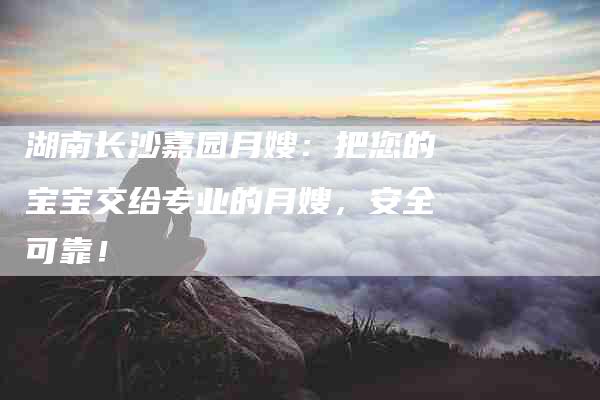 湖南长沙嘉园月嫂：把您的宝宝交给专业的月嫂，安全可靠！-住家保姆月嫂服务_家政保洁钟点工家政服务_速上门月嫂网首页