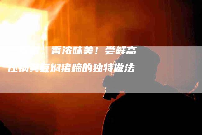 一锅煮，香浓味美！尝鲜高压锅黄豆焖猪蹄的独特做法-住家保姆月嫂服务_家政保洁钟点工家政服务_速上门月嫂网首页