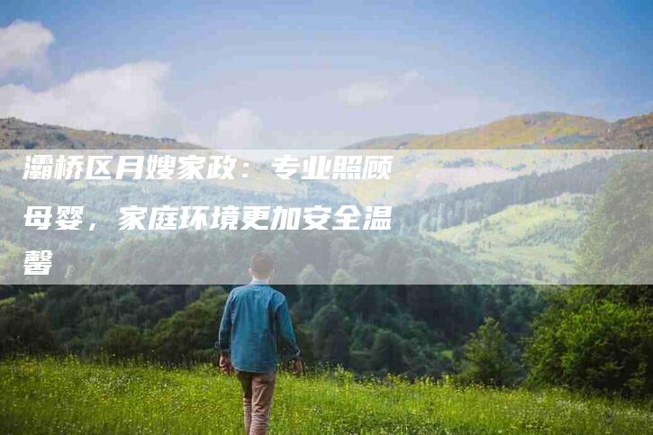 灞桥区月嫂家政：专业照顾母婴，家庭环境更加安全温馨-速上门月嫂网