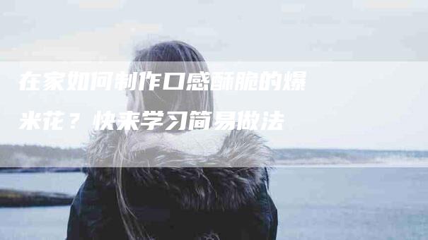 在家如何制作口感酥脆的爆米花？快来学习简易做法-住家保姆月嫂服务_家政保洁钟点工家政服务_速上门月嫂网首页