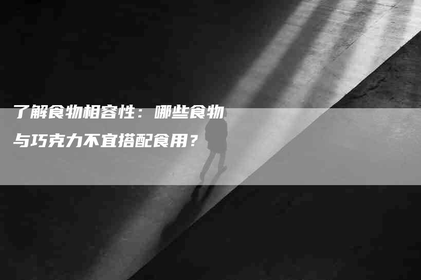 了解食物相容性：哪些食物与巧克力不宜搭配食用？-速上门月嫂网