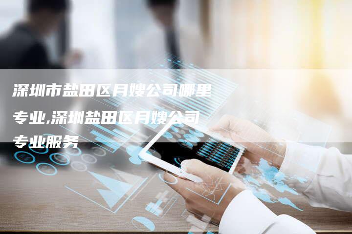 深圳市盐田区月嫂公司哪里专业,深圳盐田区月嫂公司专业服务