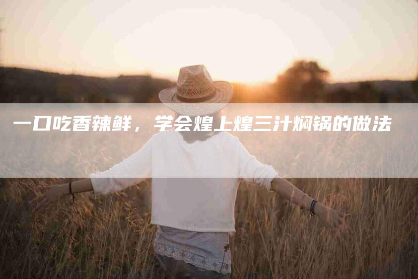 一口吃香辣鲜，学会煌上煌三汁焖锅的做法-住家保姆月嫂服务_家政保洁钟点工家政服务_速上门月嫂网首页