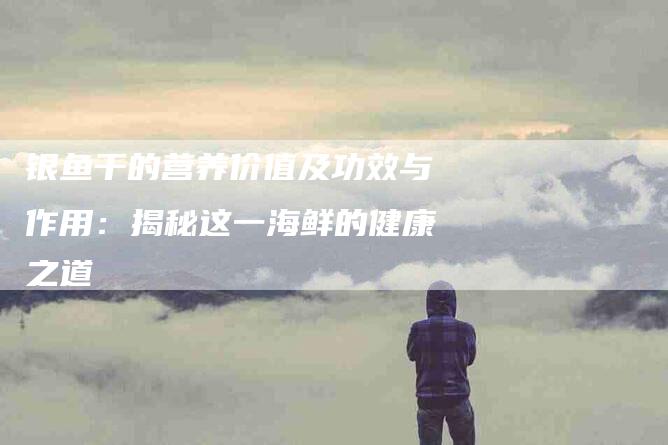 银鱼干的营养价值及功效与作用：揭秘这一海鲜的健康之道-住家保姆月嫂服务_家政保洁钟点工家政服务_速上门月嫂网首页