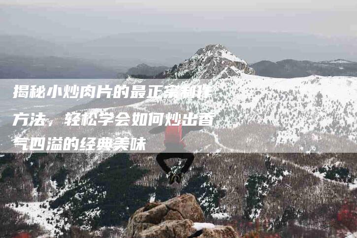 揭秘小炒肉片的最正宗制作方法，轻松学会如何炒出香气四溢的经典美味