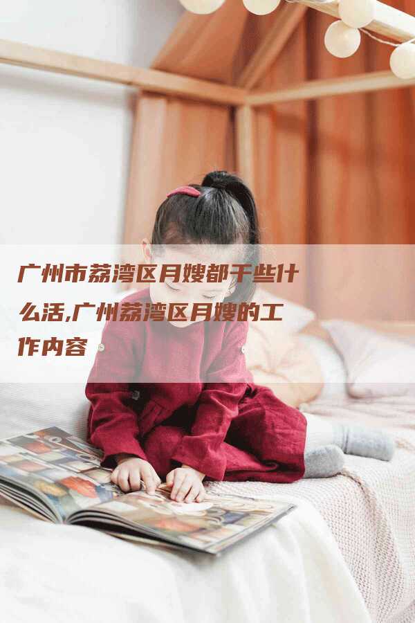 广州市荔湾区月嫂都干些什么活,广州荔湾区月嫂的工作内容-住家保姆月嫂服务_家政保洁钟点工家政服务_速上门月嫂网首页