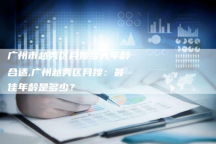 广州市越秀区月嫂多大年龄合适,广州越秀区月嫂：最佳年龄是多少？