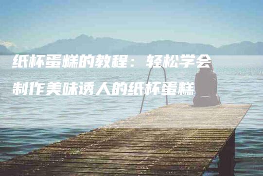 纸杯蛋糕的教程：轻松学会制作美味诱人的纸杯蛋糕-住家保姆月嫂服务_家政保洁钟点工家政服务_速上门月嫂网首页