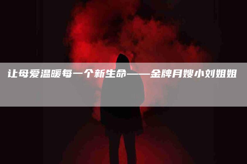 让母爱温暖每一个新生命——金牌月嫂小刘姐姐