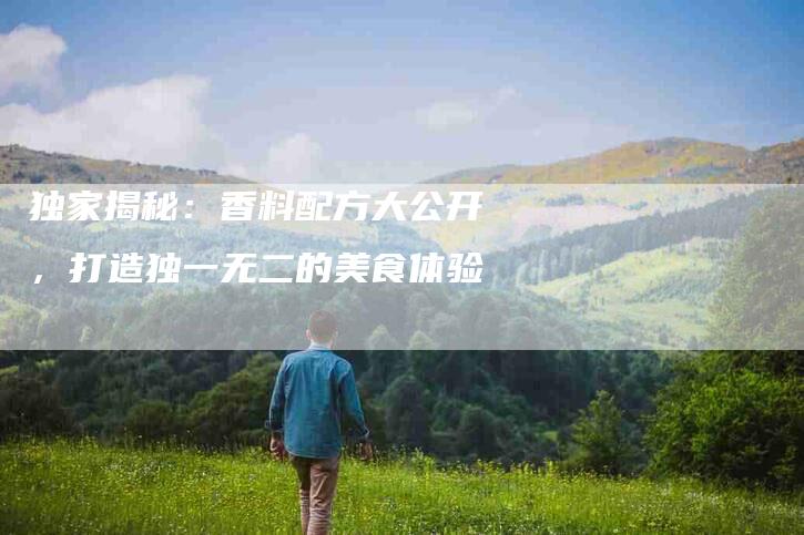 独家揭秘：香料配方大公开，打造独一无二的美食体验-住家保姆月嫂服务_家政保洁钟点工家政服务_速上门月嫂网首页