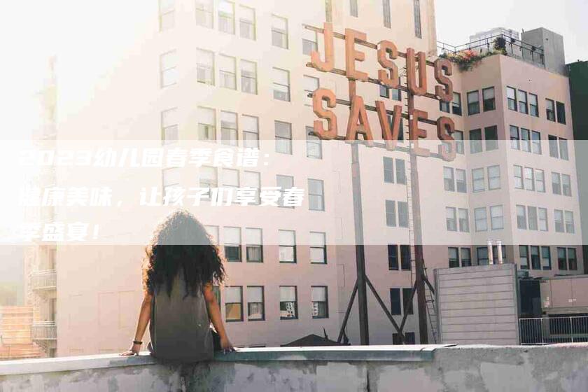 2023幼儿园春季食谱：健康美味，让孩子们享受春季盛宴！-住家保姆月嫂服务_家政保洁钟点工家政服务_速上门月嫂网首页