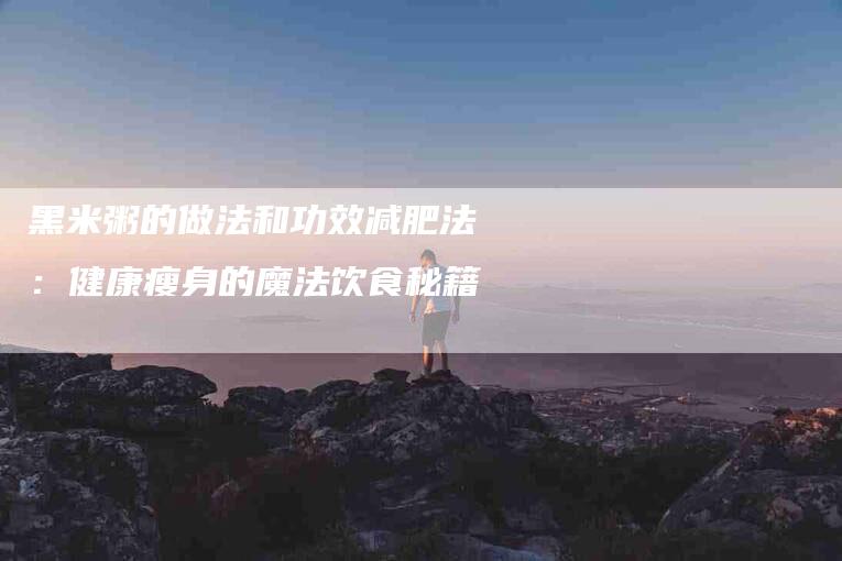 黑米粥的做法和功效减肥法：健康瘦身的魔法饮食秘籍