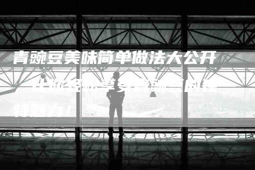 青豌豆美味简单做法大公开，让你轻松享受青豌豆的独特魅力！