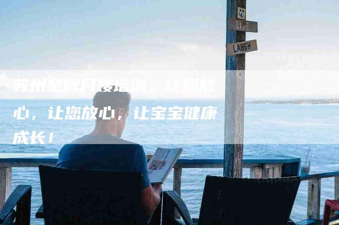 苏州金牌月嫂培训：让您放心，让您放心，让宝宝健康成长！